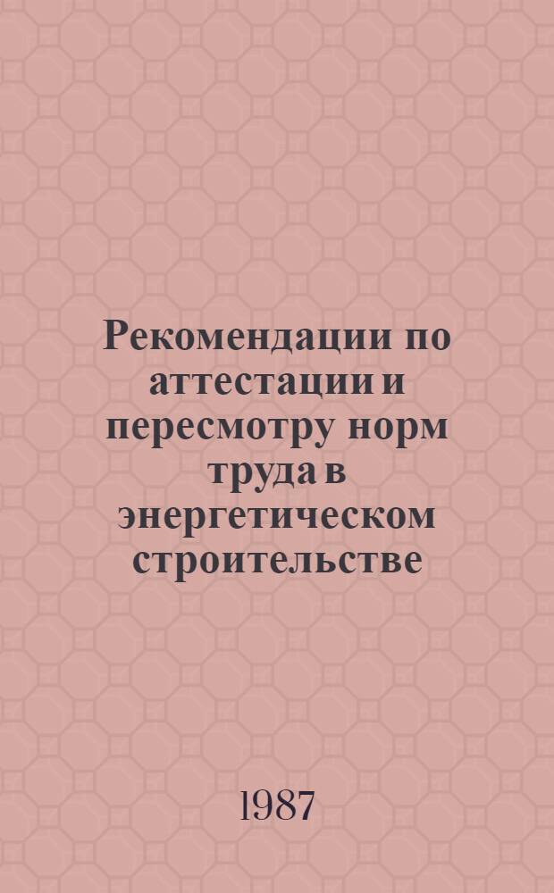 Рекомендации по аттестации и пересмотру норм труда в энергетическом строительстве