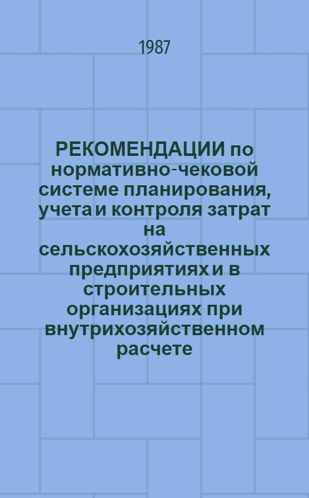 РЕКОМЕНДАЦИИ по нормативно-чековой системе планирования, учета и контроля затрат на сельскохозяйственных предприятиях и в строительных организациях при внутрихозяйственном расчете