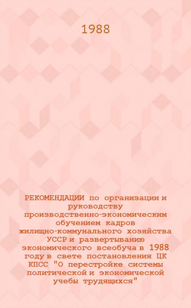 РЕКОМЕНДАЦИИ по организации и руководству производственно-экономическим обучением кадров жилищно-коммунального хозяйства УССР и развертыванию экономического всеобуча в 1988 году в свете постановления ЦК КПСС "О перестройке системы политической и экономической учебы трудящихся"