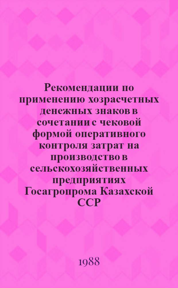 Рекомендации по применению хозрасчетных денежных знаков в сочетании с чековой формой оперативного контроля затрат на производство в сельскохозяйственных предприятиях Госагропрома Казахской ССР