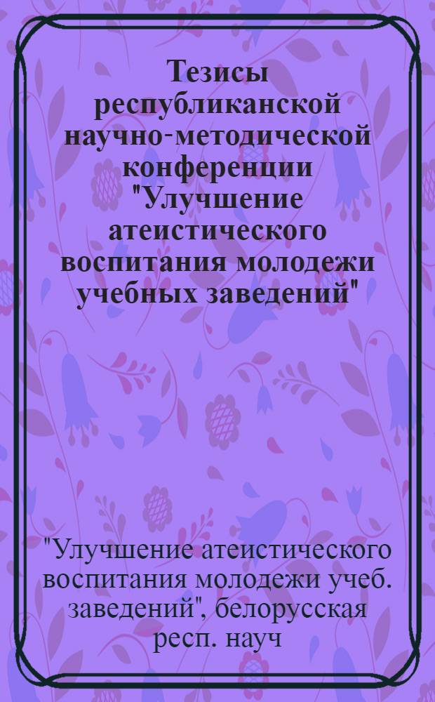 Тезисы республиканской научно-методической конференции "Улучшение атеистического воспитания молодежи учебных заведений", Гродно, 24-25 декабря 1987 г.