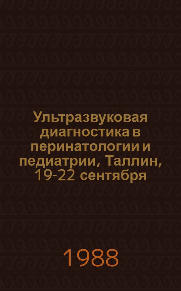 Ультразвуковая диагностика в перинатологии и педиатрии, Таллин, 19-22 сентября : Тез. докл. школы-семинара