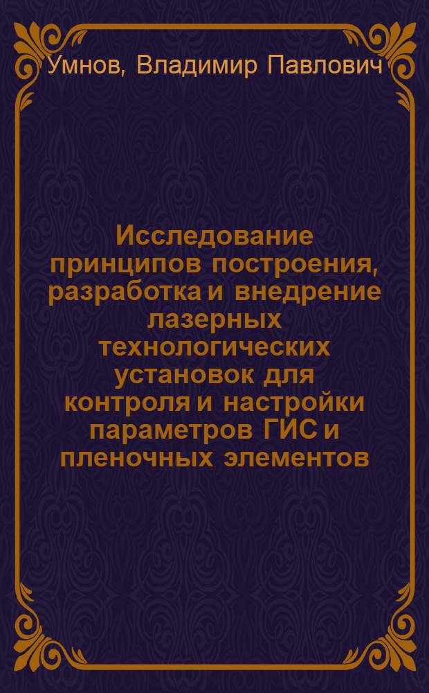Исследование принципов построения, разработка и внедрение лазерных технологических установок для контроля и настройки параметров ГИС и пленочных элементов : Автореф. дис. на соиск. учен. степ. канд. техн. наук : (05.27.03; 05.11.05)
