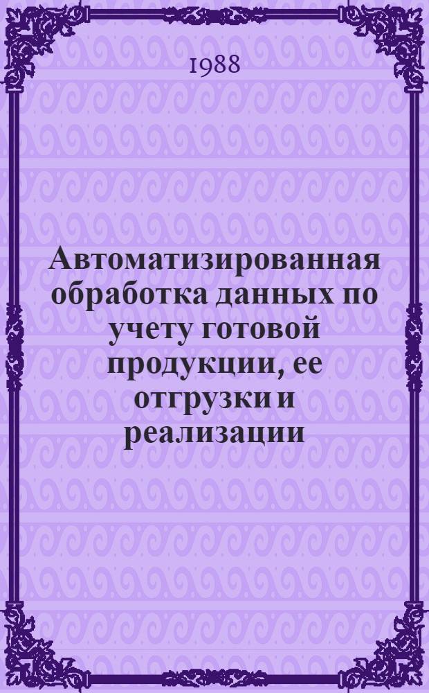 Автоматизированная обработка данных по учету готовой продукции, ее отгрузки и реализации : Учеб. пособие : (По курсу "Технология обработки учетно-аналитической информации в АСУП") : Для студентов экон. вузов и экон. фак., обучающихся по спец. 1737 "Бух. учет и анализ хоз. деятельности"