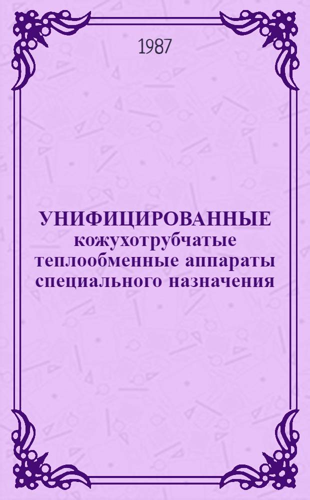 УНИФИЦИРОВАННЫЕ кожухотрубчатые теплообменные аппараты специального назначения : Каталог : Срок ввода в действие - III кв. 1987 г
