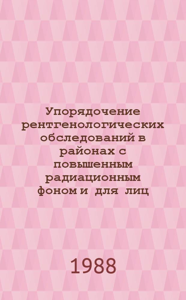 Упорядочение рентгенологических обследований в районах с повышенным радиационным фоном и для лиц, подвергшихся радиационному воздействию : Метод. рекомендации (с правом переизд. мест. органами здравоохранения)