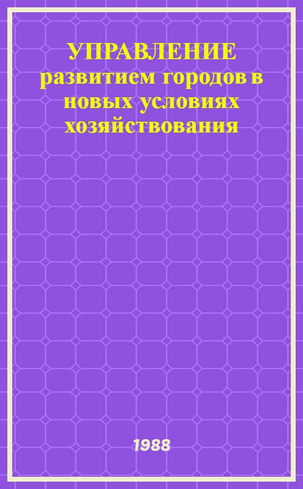 УПРАВЛЕНИЕ развитием городов в новых условиях хозяйствования : Тез. докл. III Всесоюз. науч.-практ. конф. "Соц. город как объект исслед. и упр.", Ленинград, 29-31 марта 1988 г. : Секция 3