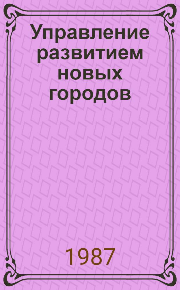 Управление развитием новых городов : Совмест. исслед. по соглашению между СССР и США о сотрудничестве в обл. жил. и др. видов стр-ва