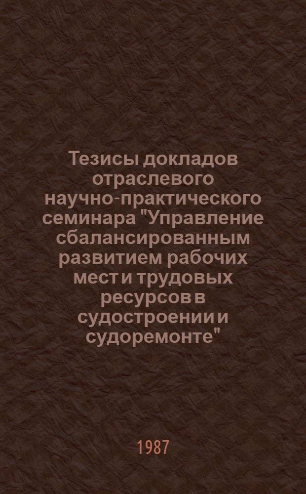 Тезисы докладов отраслевого научно-практического семинара "Управление сбалансированным развитием рабочих мест и трудовых ресурсов в судостроении и судоремонте", 17-19 июня 1987 г.