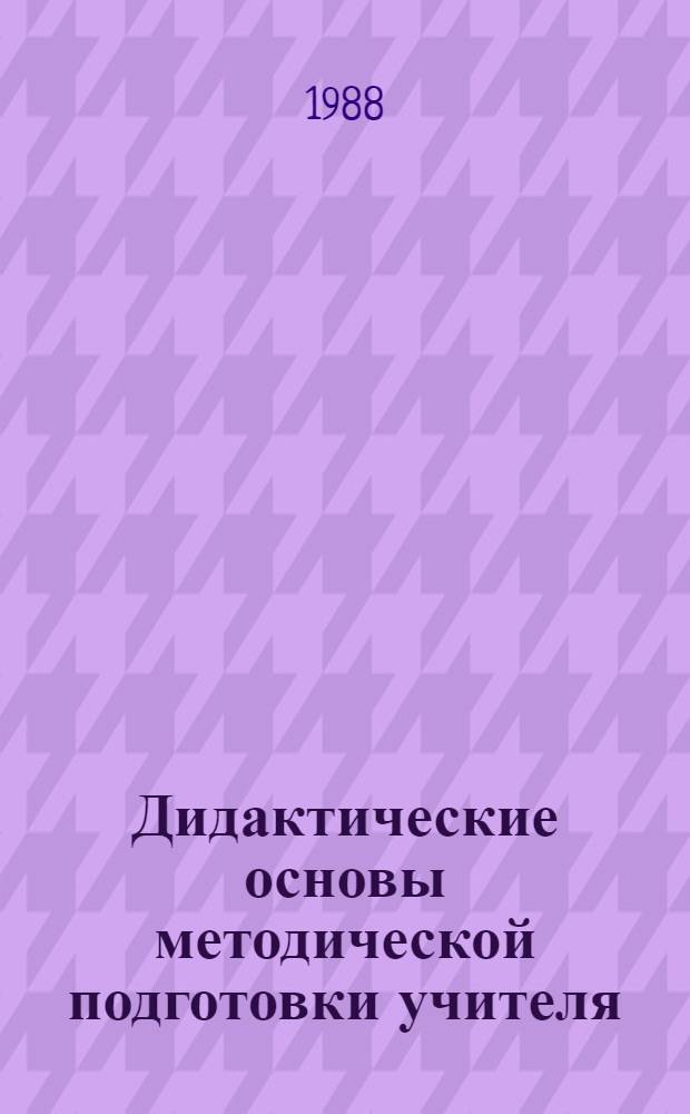 Дидактические основы методической подготовки учителя : Автореф. дис. на соиск. учен. степ. канд. пед. наук : (13.00.01)
