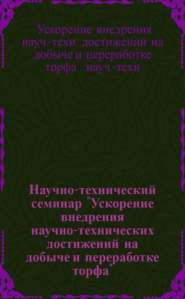 Научно-технический семинар "Ускорение внедрения научно-технических достижений на добыче и переработке торфа" (9-13 декабря 1987 г., ВДНХ СССР) : Тез. докл. и сообщ