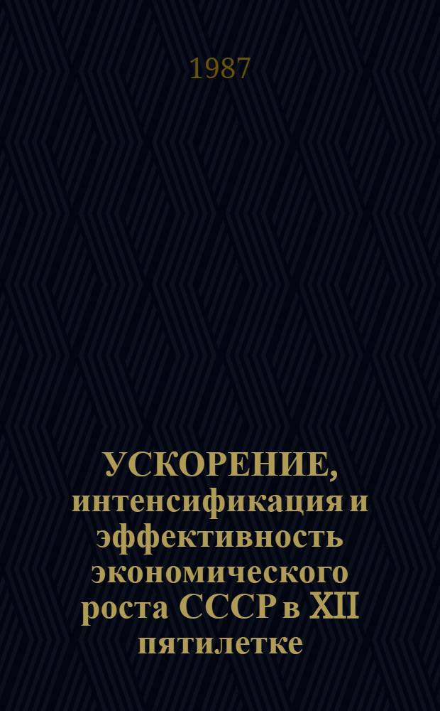 УСКОРЕНИЕ, интенсификация и эффективность экономического роста СССР в XII пятилетке : Сб. ст.