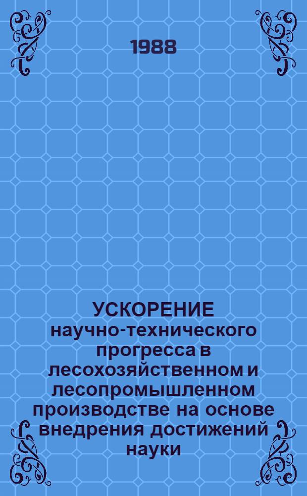 УСКОРЕНИЕ научно-технического прогресса в лесохозяйственном и лесопромышленном производстве на основе внедрения достижений науки, техники и передовой технологии : Тез. докл. респ. науч.-техн. конф., сент. 1988 г
