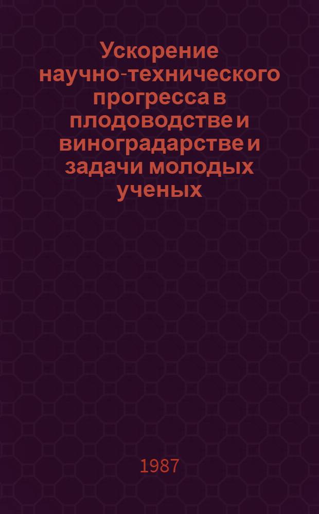 Ускорение научно-технического прогресса в плодоводстве и виноградарстве и задачи молодых ученых : Материалы науч. конф. молодых ученых и специалистов Казахстана, посвящ. 70-летию Великой Окт. соц. революции 1-3 июля 1987 г