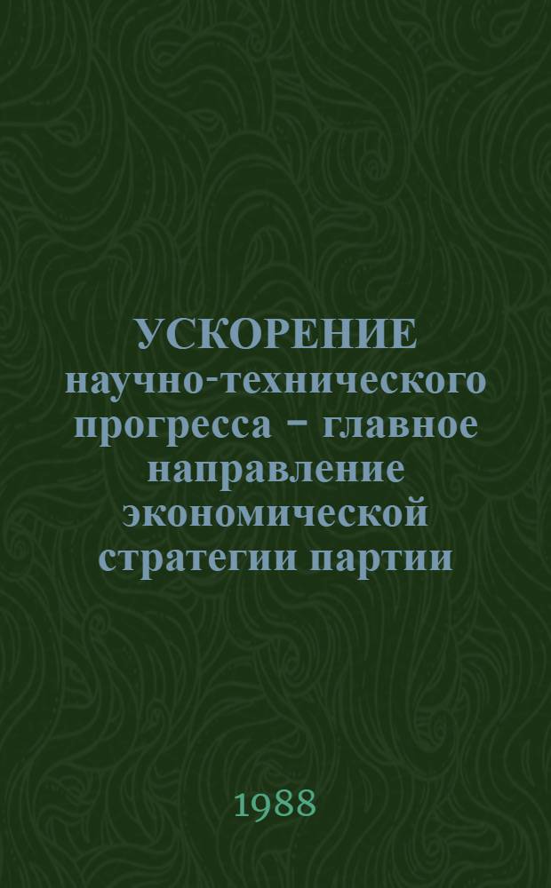 УСКОРЕНИЕ научно-технического прогресса - главное направление экономической стратегии партии : Метод. рекомендации в промощь агитац.-пропагандист. активу