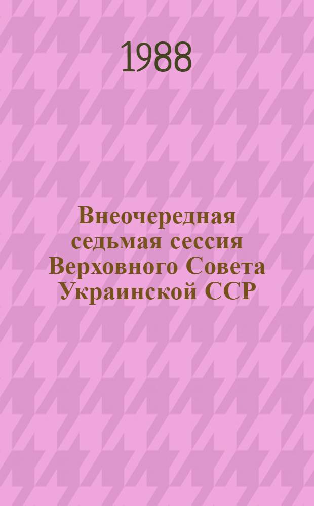 Внеочередная седьмая сессия Верховного Совета Украинской ССР (одиннадцатый созыв), 18 апреля 1988 г. : Стеногр. отчет