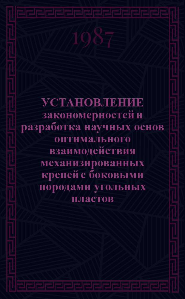 УСТАНОВЛЕНИЕ закономерностей и разработка научных основ оптимального взаимодействия механизированных крепей с боковыми породами угольных пластов, внедрение их в промышленность, обеспечивших прогресс в креплении и управлении кровлей в очистных забоях : Аннот. работы, представл. на соиск. Гос. премии СССР в обл. науки и техники в 1988 г