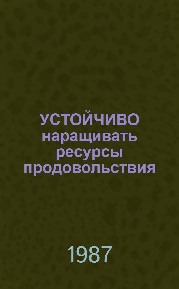 УСТОЙЧИВО наращивать ресурсы продовольствия : (Материал в помощь докладчикам, лекторам, политинформаторам и агитаторам)