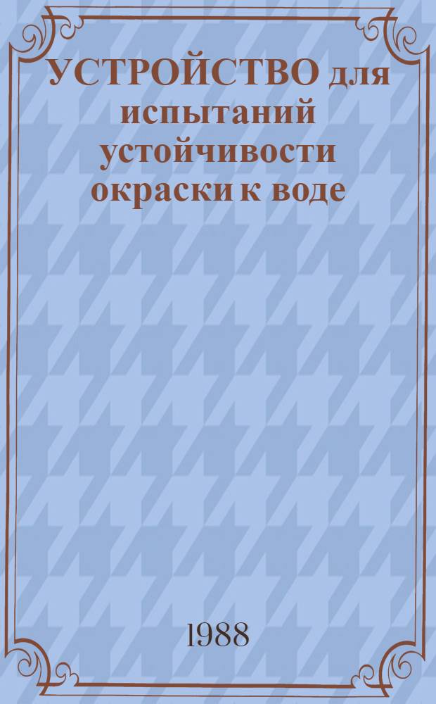 УСТРОЙСТВО для испытаний устойчивости окраски к воде : Утв. Техн. упр. Минлегпрома СССР 20.07.87
