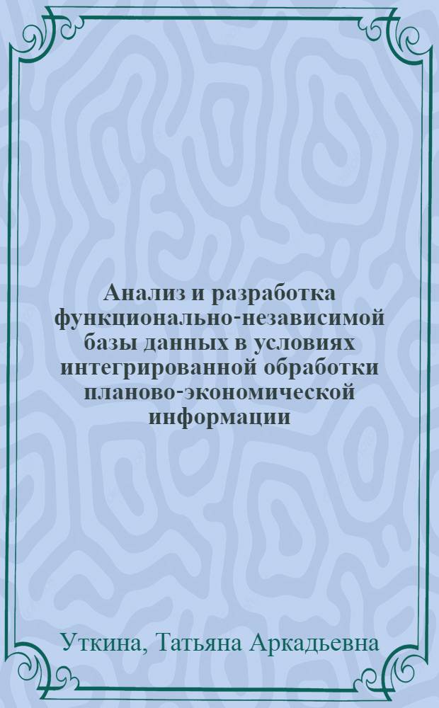 Анализ и разработка функционально-независимой базы данных в условиях интегрированной обработки планово-экономической информации : (На прим. АСПР Госплана БССР) : Автореф. дис. на соиск. учен. степ. канд. экон. наук : (08.00.13)