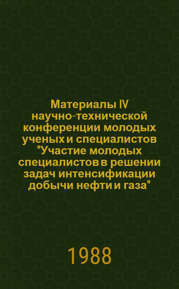 Материалы IV научно-технической конференции молодых ученых и специалистов "Участие молодых специалистов в решении задач интенсификации добычи нефти и газа", посвященной 70-летию Великой Октябрьской социалистической революции (24-25 сентября 1987 г.)