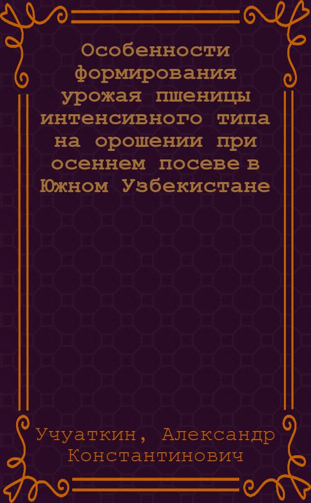 Особенности формирования урожая пшеницы интенсивного типа на орошении при осеннем посеве в Южном Узбекистане : Автореф. дис. на соиск. учен. степ. канд. с.-х. наук : (06.01.09)