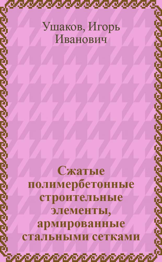 Сжатые полимербетонные строительные элементы, армированные стальными сетками : Автореф. дис. на соиск. учен. степ. канд. техн. наук : (05.23.01)