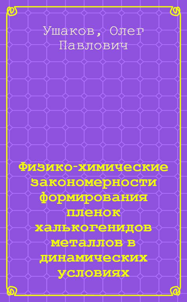 Физико-химические закономерности формирования пленок халькогенидов металлов в динамических условиях : Автореф. дис. на соиск. учен. степ. к. х. н