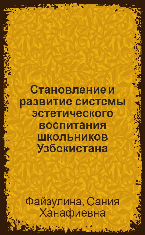 Становление и развитие системы эстетического воспитания школьников Узбекистана (1917-1980 гг.) : Автореф. дис. на соиск. учен. степ. д-ра пед. наук : (13.00.01)