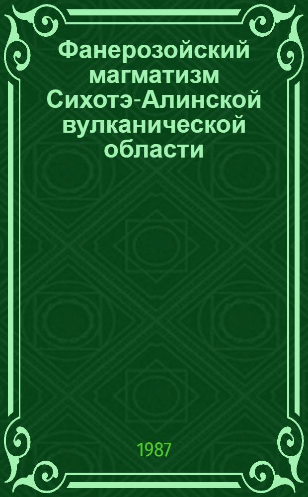 Фанерозойский магматизм Сихотэ-Алинской вулканической области = Phanerozoic magmatism of the Sikhote-Alin volcanic area : Сб. науч. тр