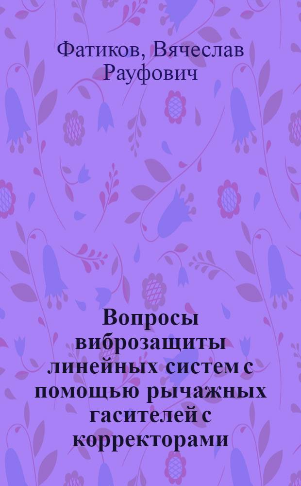 Вопросы виброзащиты линейных систем с помощью рычажных гасителей с корректорами : Автореф. дис. на соиск. учен. степ. канд. техн. наук : (01.02.03)