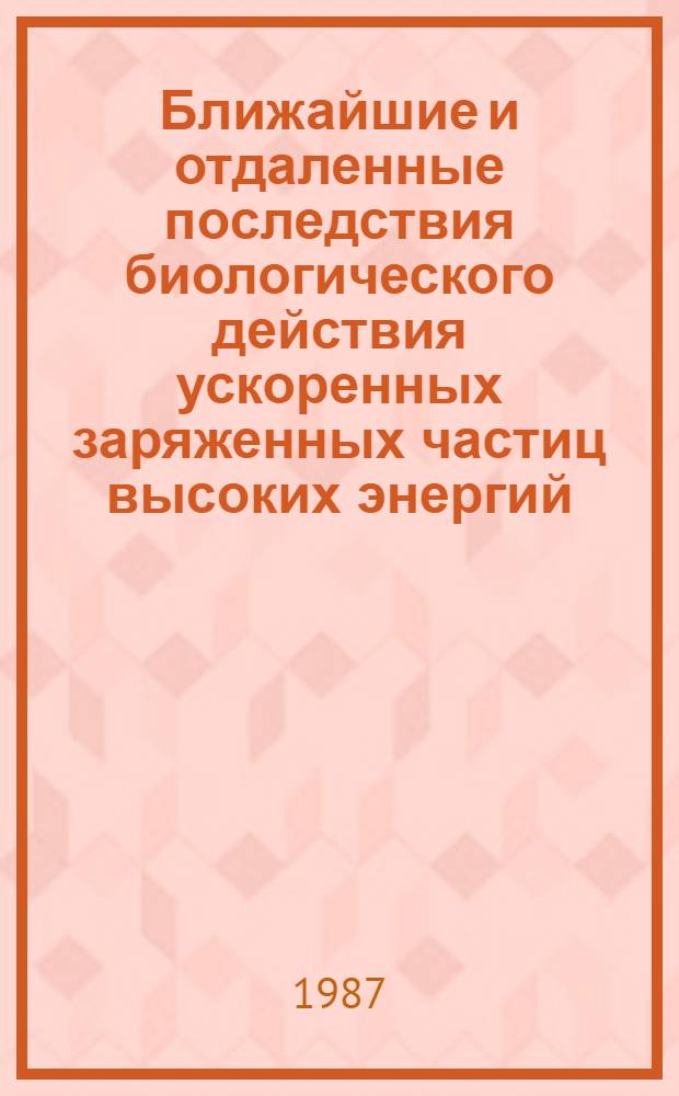 Ближайшие и отдаленные последствия биологического действия ускоренных заряженных частиц высоких энергий : Автореф. дис. на соиск. учен. степ. к. м. н