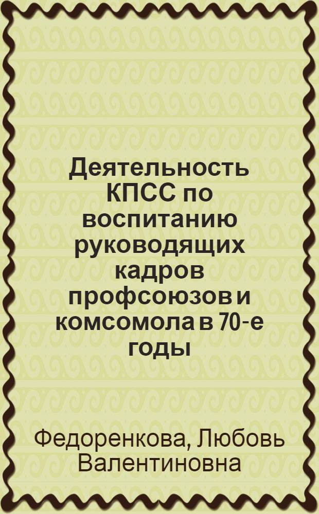 Деятельность КПСС по воспитанию руководящих кадров профсоюзов и комсомола в 70-е годы : (На материалах Марийской АССР, Татар. АССР, Чуваш. АССР) : Автореф. дис. на соиск. учен. степ. канд. ист. наук : (07.00.01)