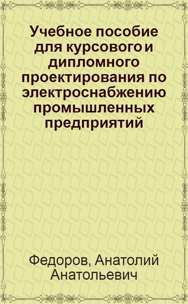 Учебное пособие для курсового и дипломного проектирования по электроснабжению промышленных предприятий : Для вузов по спец. "Электроснабжение пром. предприятий, городов и сел. хоз-ва"