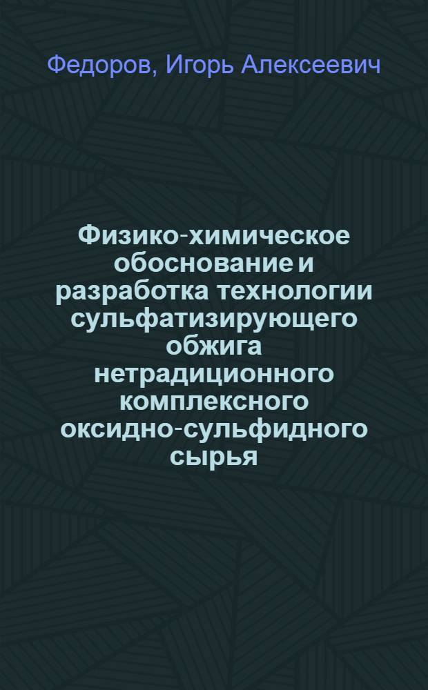 Физико-химическое обоснование и разработка технологии сульфатизирующего обжига нетрадиционного комплексного оксидно-сульфидного сырья : Автореф. дис. на соиск. учен. степ. к. т. н