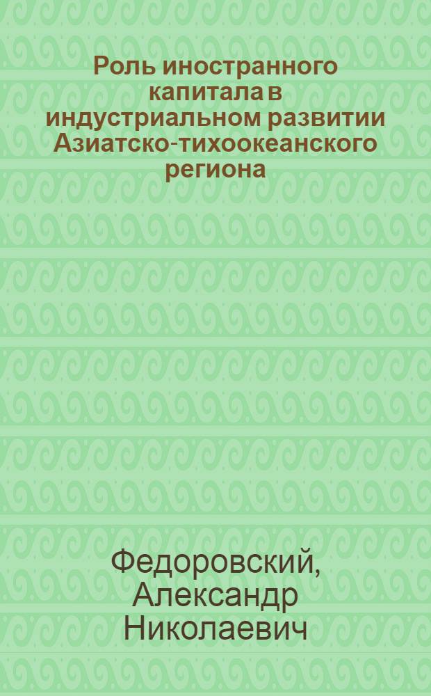 Роль иностранного капитала в индустриальном развитии Азиатско-тихоокеанского региона : (На материалах Сингапура, Сянгана, Юж. Кореи и Тайваня) : Автореф. дис. на соиск. учен. степ. канд. экон. наук : (08.00.17)