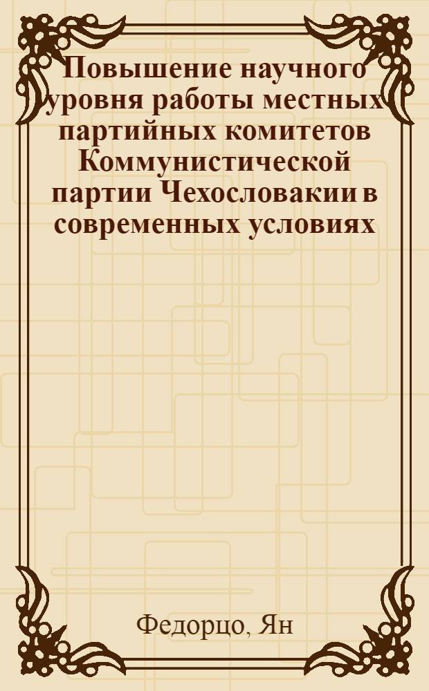Повышение научного уровня работы местных партийных комитетов Коммунистической партии Чехословакии в современных условиях (с учетом опыта КПСС) : Автореф. дис. на соиск. учен. степ. канд. ист. наук : (07.00.14)