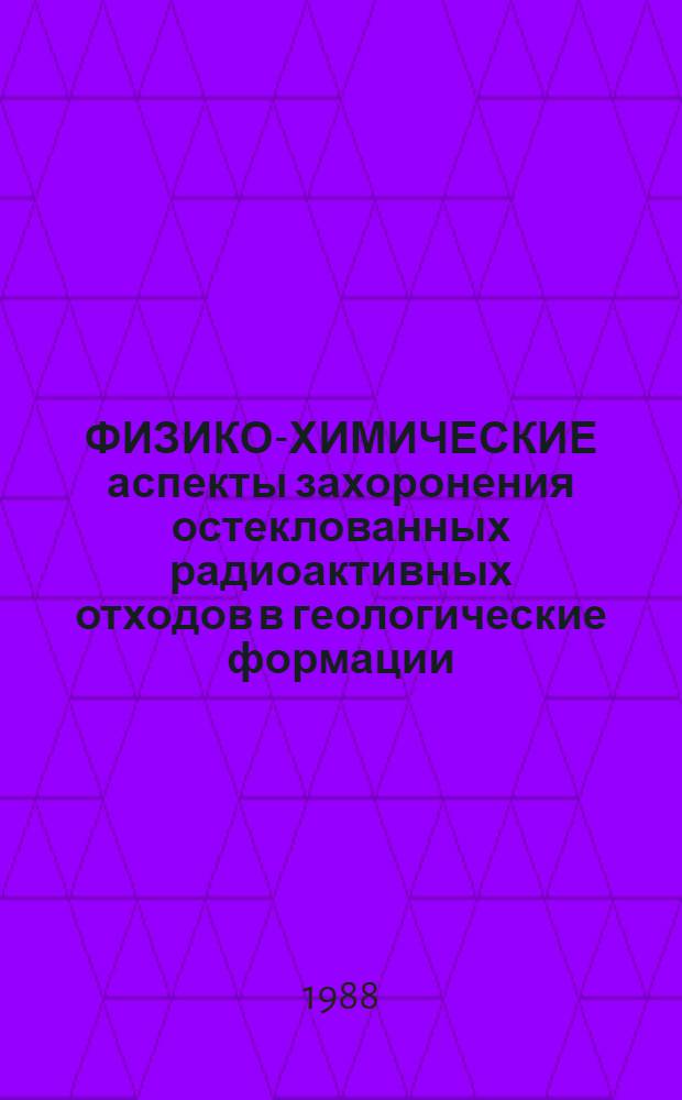 ФИЗИКО-ХИМИЧЕСКИЕ аспекты захоронения остеклованных радиоактивных отходов в геологические формации : Обзор по отеч. и зарубеж. источникам 1963-1986 гг