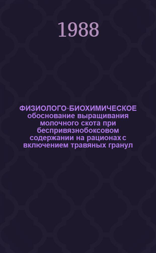ФИЗИОЛОГО-БИОХИМИЧЕСКОЕ обоснование выращивания молочного скота при беспривязнобоксовом содержании на рационах с включением травяных гранул : Сб. ст