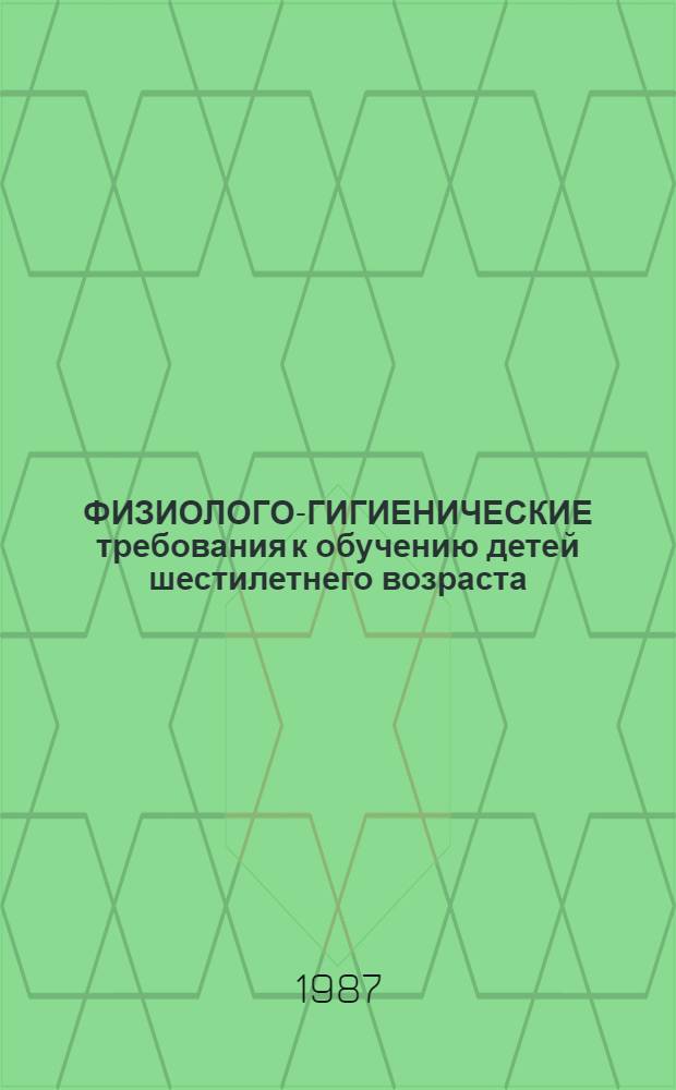 ФИЗИОЛОГО-ГИГИЕНИЧЕСКИЕ требования к обучению детей шестилетнего возраста : Метод. рекомендации для студентов и преподавателей фак. подгот. учителей нач. классов педвузов, учащихся и преподавателей педучилищ