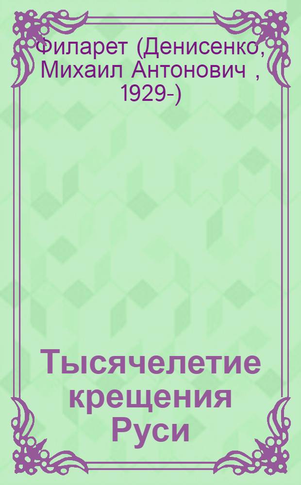 Тысячелетие крещения Руси : Докл. митр. Киев. и Галиц. Филарета Патриаршего экзарха Украины