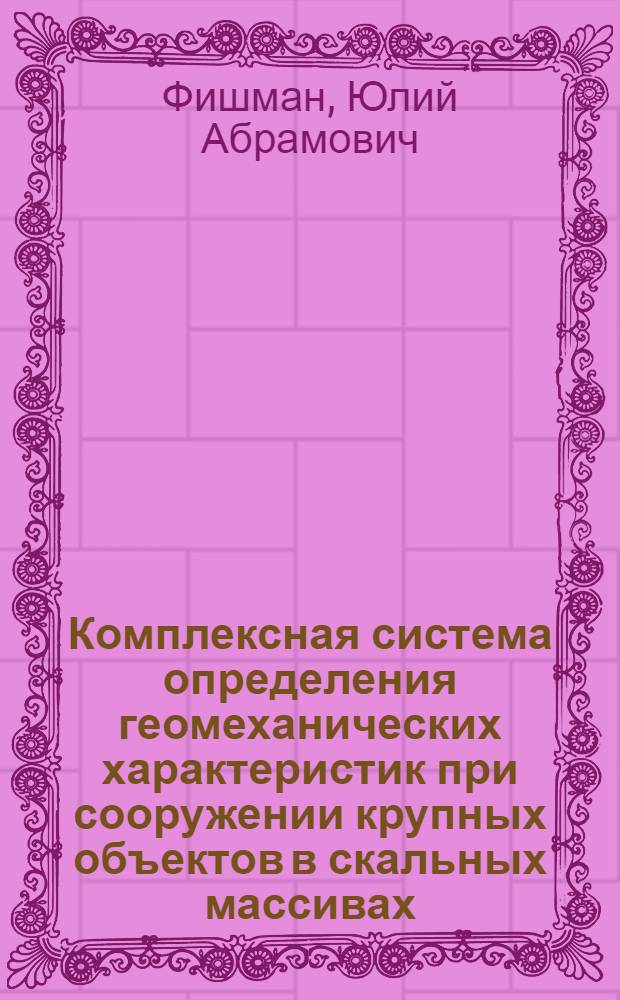 Комплексная система определения геомеханических характеристик при сооружении крупных объектов в скальных массивах : Автореф. дис. на соиск. учен. степ. д-ра техн. наук в форме науч. докл. : (05.15.11)