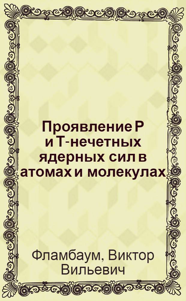 Проявление Р и Т-нечетных ядерных сил в атомах и молекулах : Автореф. дис. на соиск. учен. степ. д-ра физ.-мат. наук : (01.04.02)
