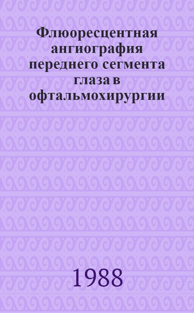 Флюоресцентная ангиография переднего сегмента глаза в офтальмохирургии : Метод. рекомендации (с правом переизд. мест. органами здравоохранения)