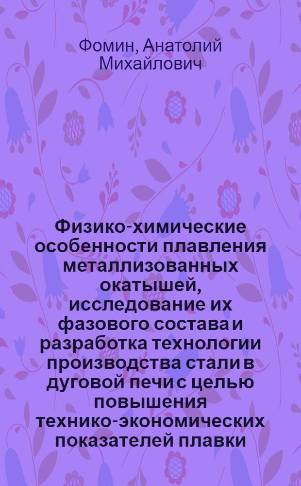 Физико-химические особенности плавления металлизованных окатышей, исследование их фазового состава и разработка технологии производства стали в дуговой печи с целью повышения технико-экономических показателей плавки : Автореф. дис. на соиск. учен. степ. к. т. н