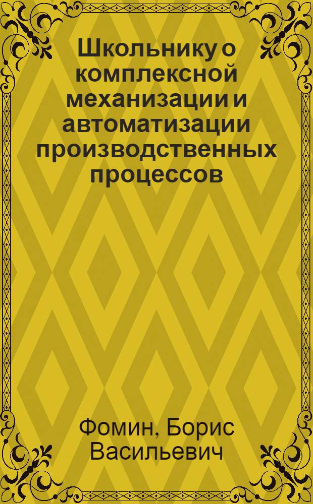 Школьнику о комплексной механизации и автоматизации производственных процессов : Кн. для учащихся 7-8-х кл. сред. шк