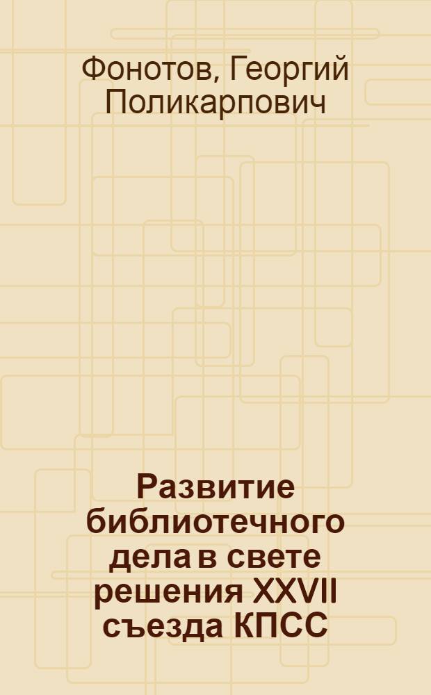 Развитие библиотечного дела в свете решения XXVII съезда КПСС : Конспект лекций