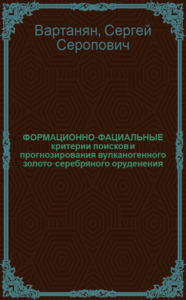 ФОРМАЦИОННО-ФАЦИАЛЬНЫЕ критерии поисков и прогнозирования вулканогенного золото-серебряного оруденения