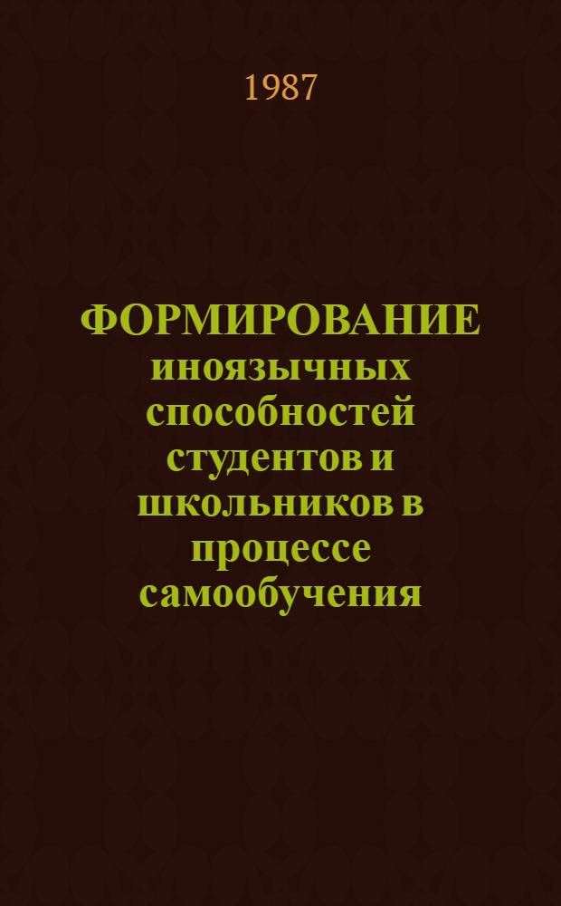 ФОРМИРОВАНИЕ иноязычных способностей студентов и школьников в процессе самообучения : (Метод. материалы по методике преподавания иностр. яз.) : Сб. ст.