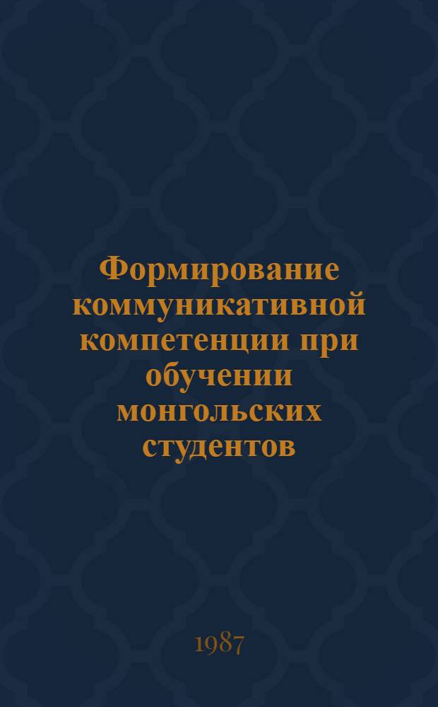 Формирование коммуникативной компетенции при обучении монгольских студентов : Сб. тез. сов.-монг. метод. конф., 21-25 сент. 1987 г